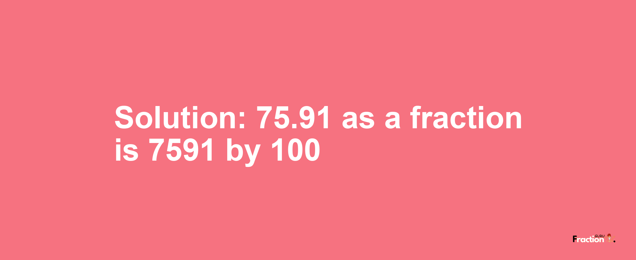 Solution:75.91 as a fraction is 7591/100